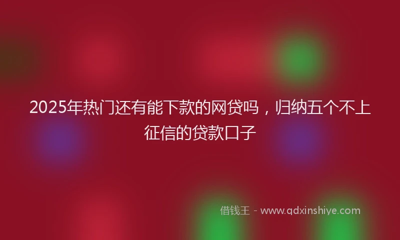 2025年热门还有能下款的网贷吗，归纳五个不上征信的贷款口子