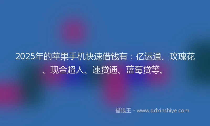 2025年的苹果手机快速借钱有：亿运通、玫瑰花、现金超人、速贷通、蓝莓贷等。