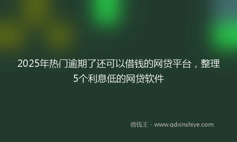 2025年热门逾期了还可以借钱的网贷平台，整理5个利息低的网贷软件