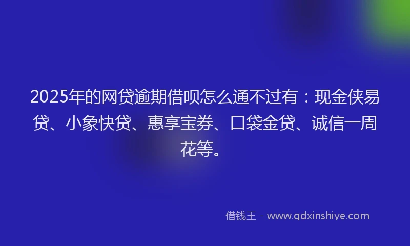 2025年的网贷逾期借呗怎么通不过有：现金侠易贷、小象快贷、惠享宝券、口袋金贷、诚信一周花等。