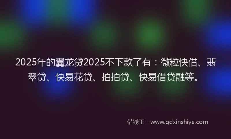 2025年的翼龙贷2025不下款了有：微粒快借、翡翠贷、快易花贷、拍拍贷、快易借贷融等。