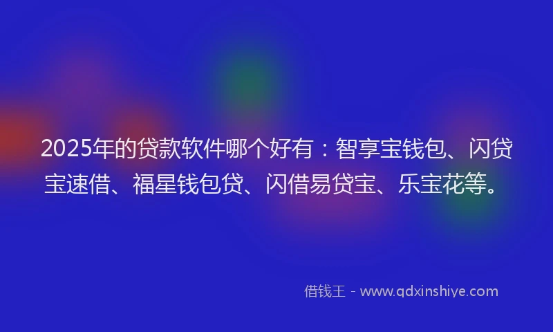 2025年的贷款软件哪个好有：智享宝钱包、闪贷宝速借、福星钱包贷、闪借易贷宝、乐宝花等。