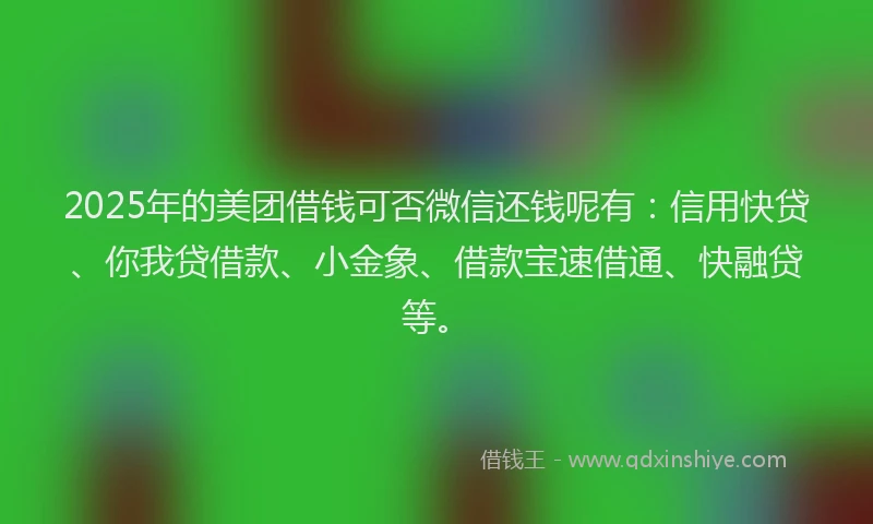 2025年的美团借钱可否微信还钱呢有：信用快贷、你我贷借款、小金象、借款宝速借通、快融贷等。