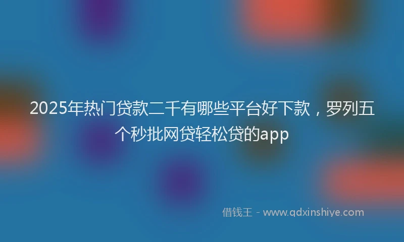 2025年热门贷款二千有哪些平台好下款，罗列五个秒批网贷轻松贷的app