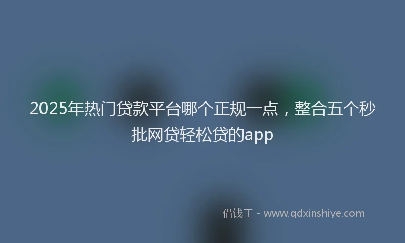 2025年热门贷款平台哪个正规一点，整合五个秒批网贷轻松贷的app