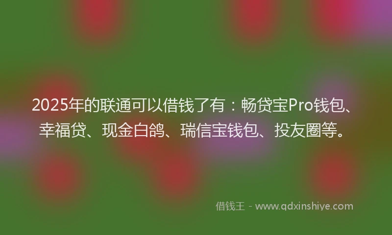 2025年的联通可以借钱了有：畅贷宝Pro钱包、幸福贷、现金白鸽、瑞信宝钱包、投友圈等。