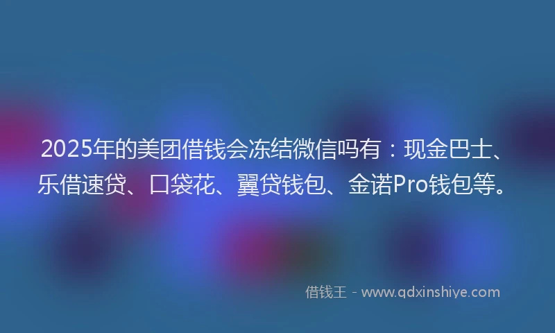 2025年的美团借钱会冻结微信吗有：现金巴士、乐借速贷、口袋花、翼贷钱包、金诺Pro钱包等。