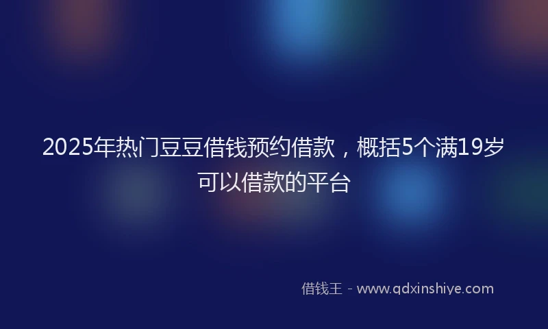 2025年热门豆豆借钱预约借款,概括5个满19岁可以借款的平台