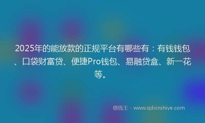 2025年的能放款的正规平台有哪些有：有钱钱包、口袋财富贷、便捷Pro钱包、易融贷盒、新一花等。