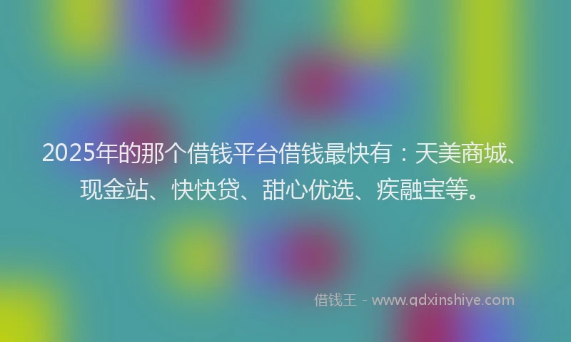 2025年的那个借钱平台借钱最快有：天美商城、现金站、快快贷、甜心优选、疾融宝等。