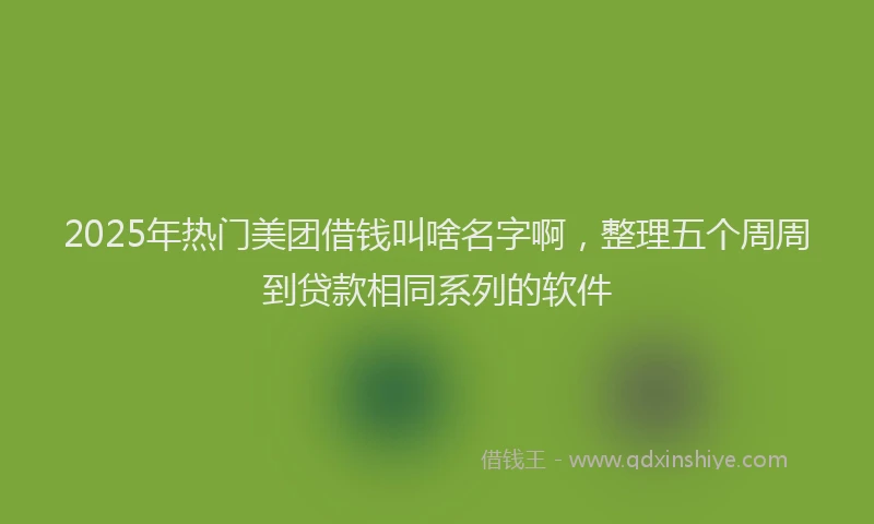 2025年热门美团借钱叫啥名字啊，整理五个周周到贷款相同系列的软件