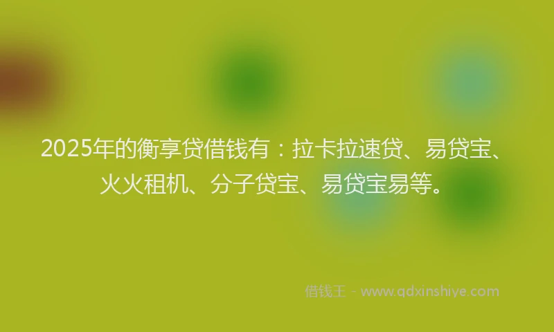 2025年的衡享贷借钱有：拉卡拉速贷、易贷宝、火火租机、分子贷宝、易贷宝易等。