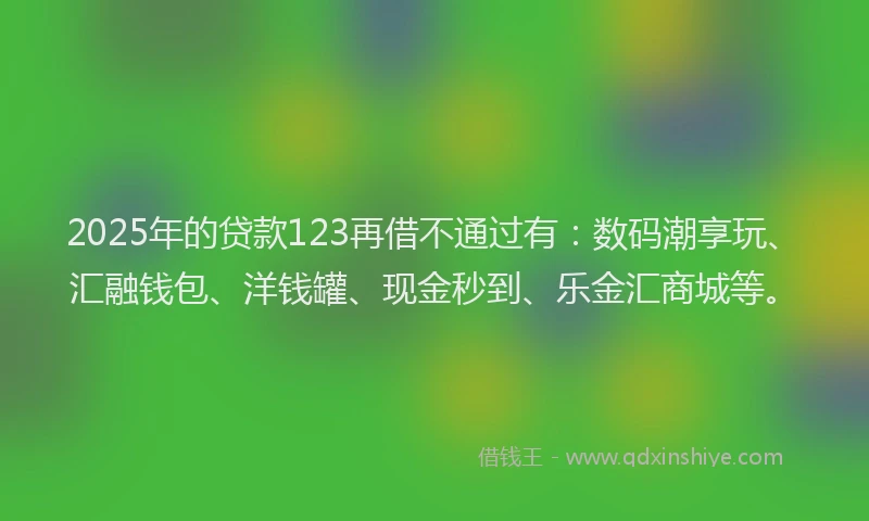 2025年的贷款123再借不通过有：数码潮享玩、汇融钱包、洋钱罐、现金秒到、乐金汇商城等。
