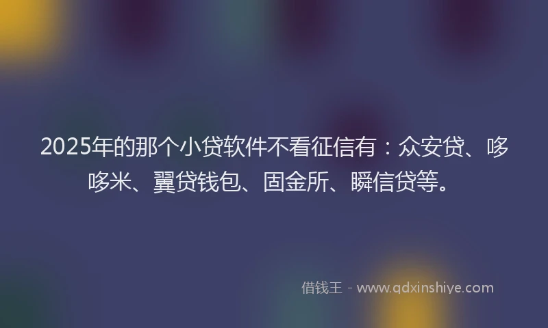 2025年的那个小贷软件不看征信有：众安贷、哆哆米、翼贷钱包、固金所、瞬信贷等。