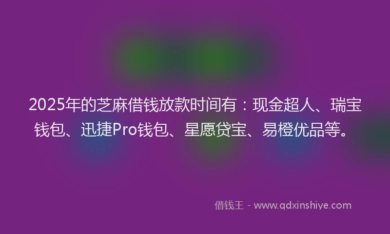 2025年的芝麻借钱放款时间有：现金超人、瑞宝钱包、迅捷Pro钱包、星愿贷宝、易橙优品等。
