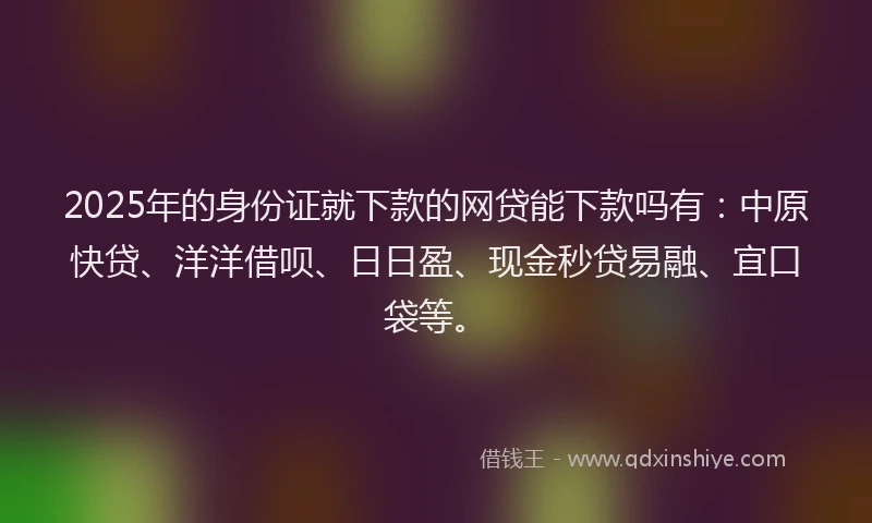 2025年的身份证就下款的网贷能下款吗有:中原快贷、洋洋借呗、日日盈、现金秒贷易融、宜口袋等。
