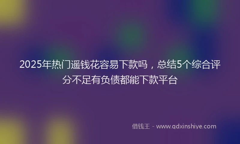 2025年热门遥钱花容易下款吗，总结5个综合评分不足有负债都能下款平台