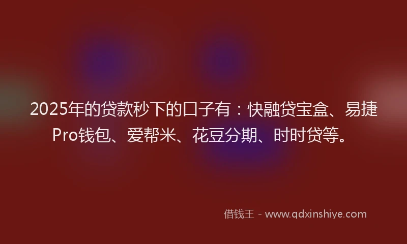 2025年的贷款秒下的口子有：快融贷宝盒、易捷Pro钱包、爱帮米、花豆分期、时时贷等。