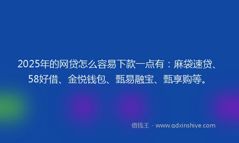 2025年的网贷怎么容易下款一点有：麻袋速贷、58好借、金悦钱包、甄易融宝、甄享购等。