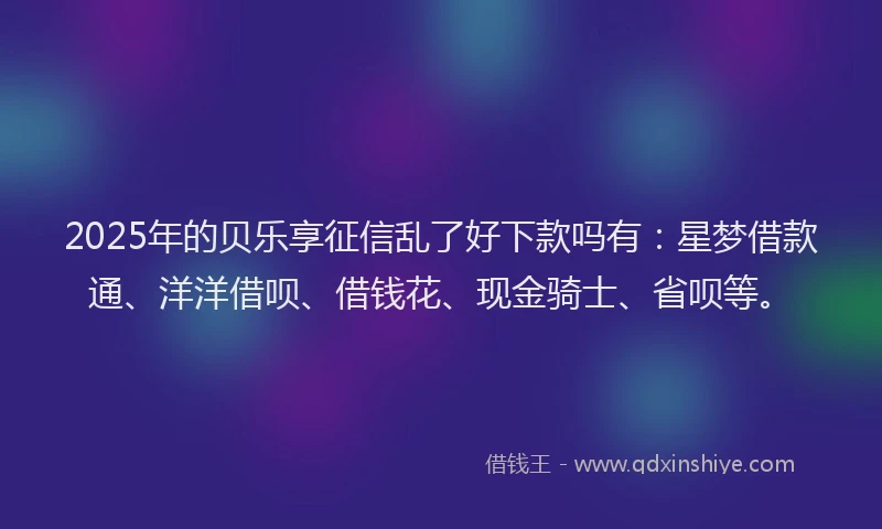 2025年的贝乐享征信乱了好下款吗有：星梦借款通、洋洋借呗、借钱花、现金骑士、省呗等。