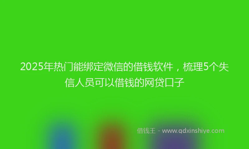 2025年热门能绑定微信的借钱软件，梳理5个失信人员可以借钱的网贷口子