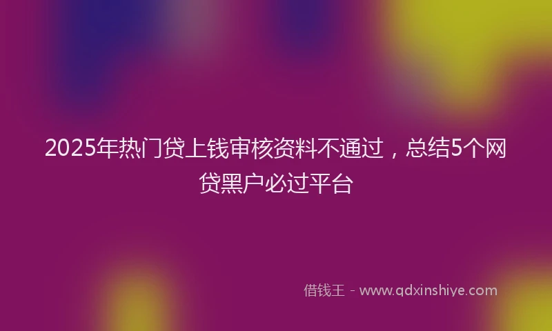 2025年热门贷上钱审核资料不通过，总结5个网贷黑户必过平台