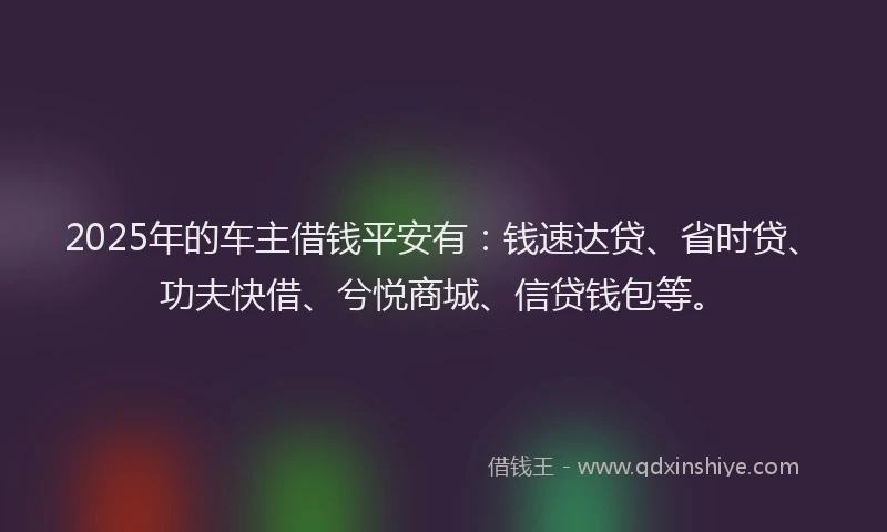 2025年的车主借钱平安有：钱速达贷、省时贷、功夫快借、兮悦商城、信贷钱包等。