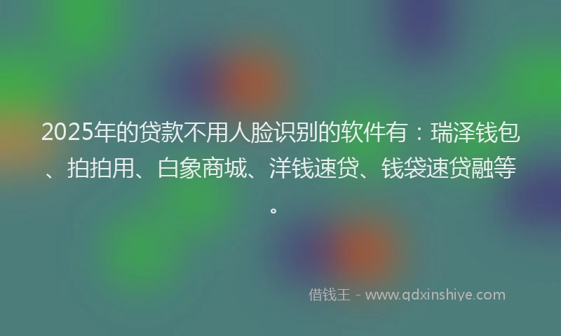 2025年的贷款不用人脸识别的软件有：瑞泽钱包、拍拍用、白象商城、洋钱速贷、钱袋速贷融等。