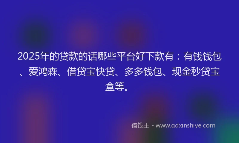 2025年的贷款的话哪些平台好下款有：有钱钱包、爱鸿森、借贷宝快贷、多多钱包、现金秒贷宝盒等。