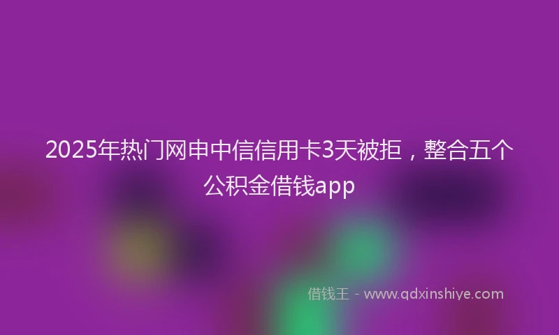 2025年热门网申中信信用卡3天被拒，整合五个公积金借钱app