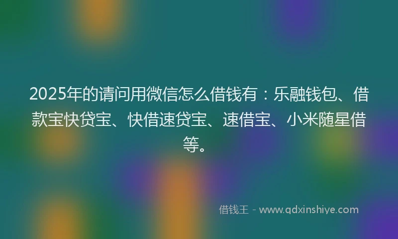 2025年的请问用微信怎么借钱有：乐融钱包、借款宝快贷宝、快借速贷宝、速借宝、小米随星借等。