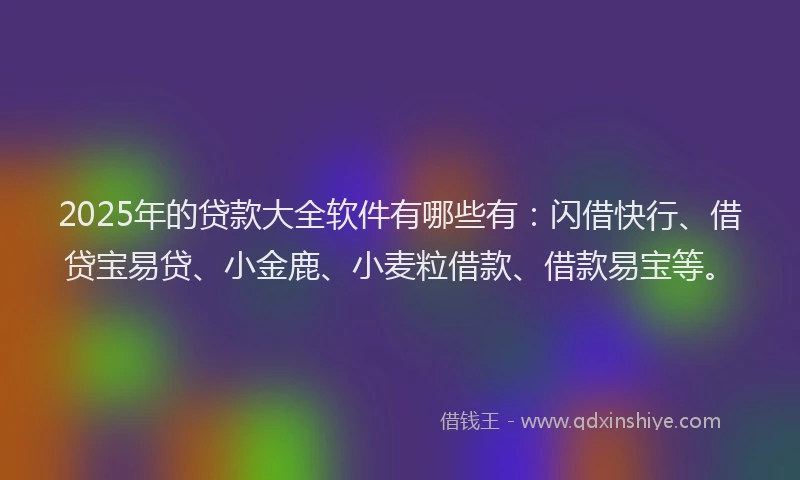 2025年的贷款大全软件有哪些有：闪借快行、借贷宝易贷、小金鹿、小麦粒借款、借款易宝等。