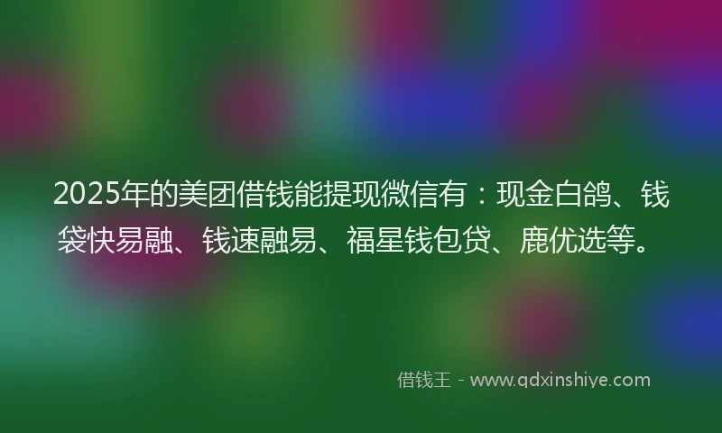 2025年的美团借钱能提现微信有：现金白鸽、钱袋快易融、钱速融易、福星钱包贷、鹿优选等。
