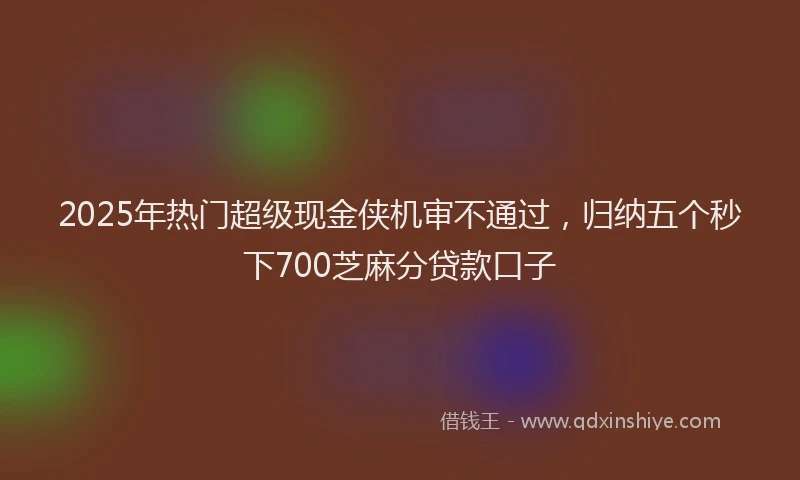 2025年热门超级现金侠机审不通过，归纳五个秒下700芝麻分贷款口子