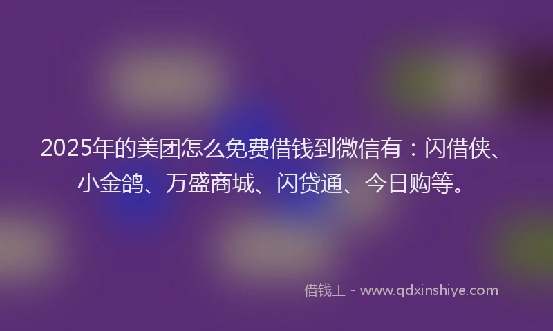 2025年的美团怎么免费借钱到微信有：闪借侠、小金鸽、万盛商城、闪贷通、今日购等。