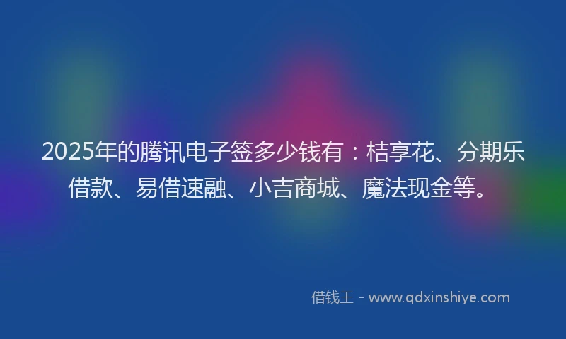 2025年的腾讯电子签多少钱有：桔享花、分期乐借款、易借速融、小吉商城、魔法现金等。