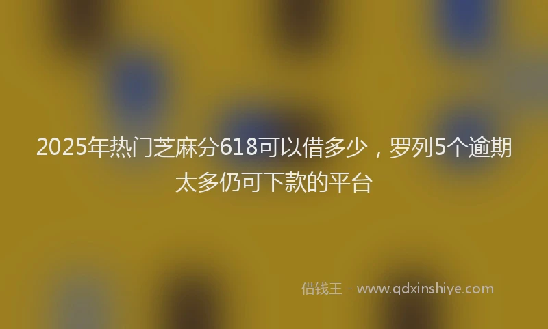 2025年热门芝麻分618可以借多少，罗列5个逾期太多仍可下款的平台