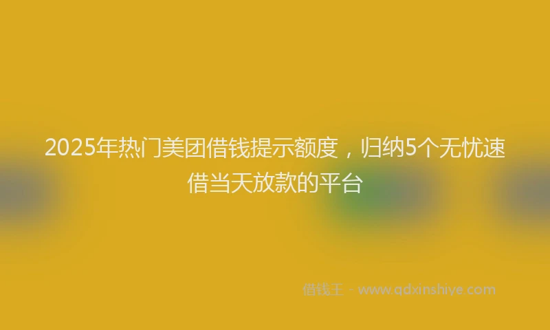 2025年热门美团借钱提示额度，归纳5个无忧速借当天放款的平台