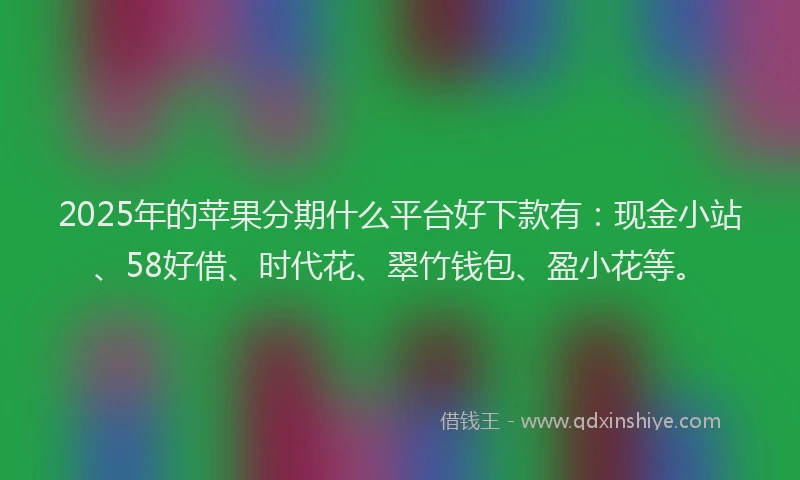 2025年的苹果分期什么平台好下款有：现金小站、58好借、时代花、翠竹钱包、盈小花等。