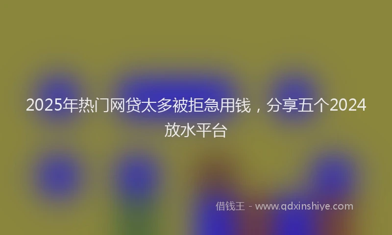 2025年热门网贷太多被拒急用钱，分享五个2024放水平台