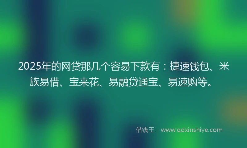 2025年的网贷那几个容易下款有：捷速钱包、米族易借、宝来花、易融贷通宝、易速购等。