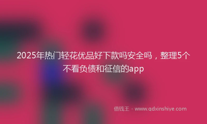 2025年热门轻花优品好下款吗安全吗，整理5个不看负债和征信的app