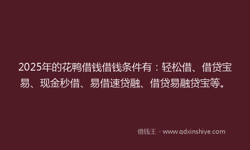 2025年的花鸭借钱借钱条件有：轻松借、借贷宝易、现金秒借、易借速贷融、借贷易融贷宝等。