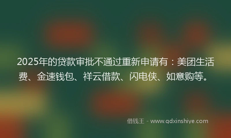 2025年的贷款审批不通过重新申请有：美团生活费、金速钱包、祥云借款、闪电侠、如意购等。