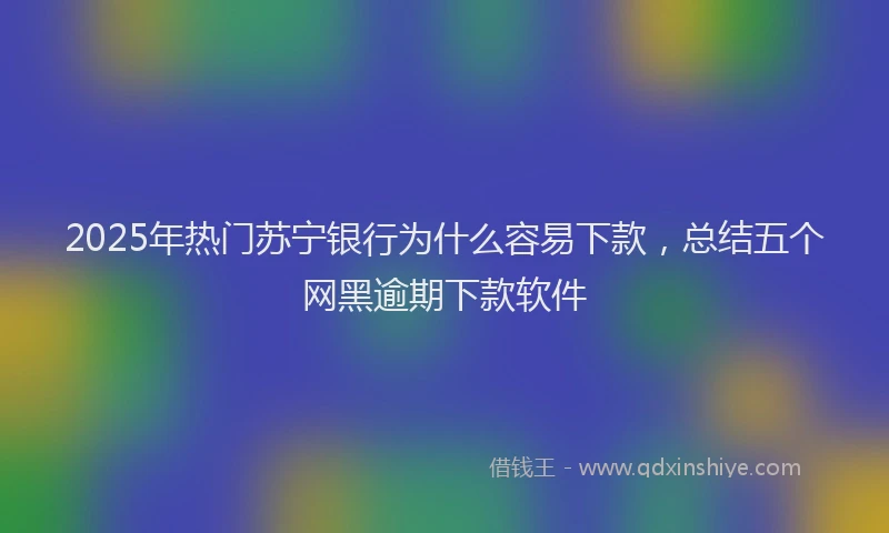 2025年热门苏宁银行为什么容易下款，总结五个网黑逾期下款软件