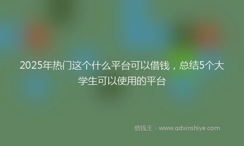 2025年热门这个什么平台可以借钱，总结5个大学生可以使用的平台