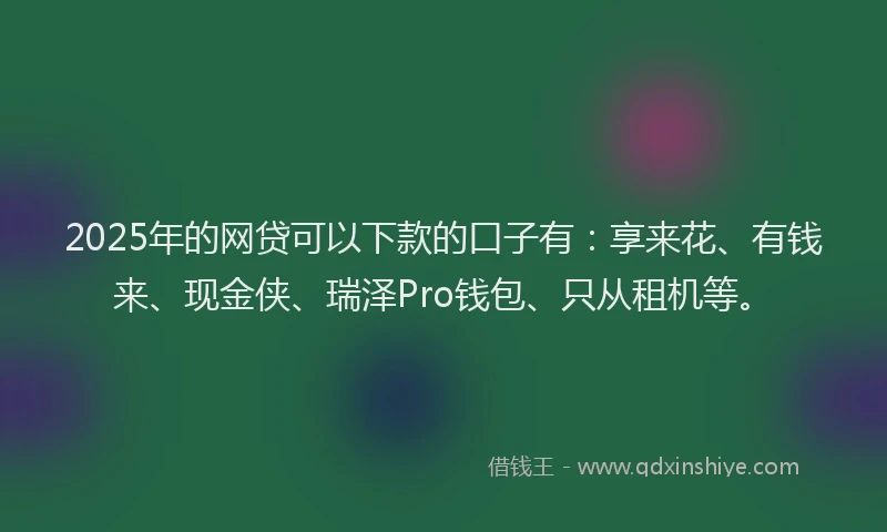 2025年的网贷可以下款的口子有：享来花、有钱来、现金侠、瑞泽Pro钱包、只从租机等。
