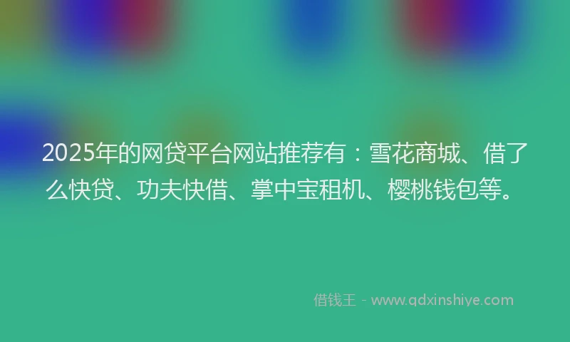 2025年的网贷平台网站推荐有：雪花商城、借了么快贷、功夫快借、掌中宝租机、樱桃钱包等。