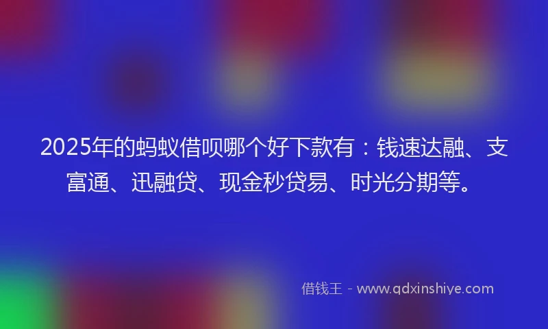 2025年的蚂蚁借呗哪个好下款有：钱速达融、支富通、迅融贷、现金秒贷易、时光分期等。