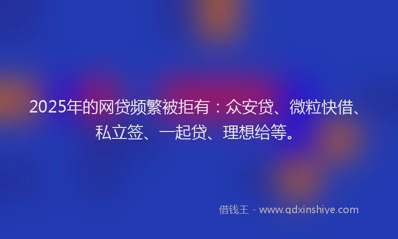 2025年的网贷频繁被拒有：众安贷、微粒快借、私立签、一起贷、理想给等。